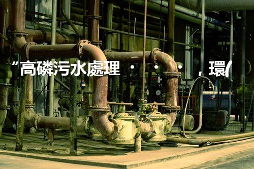 “高磷污水處理，環(huán)保先鋒，守護(hù)碧水藍(lán)天！”